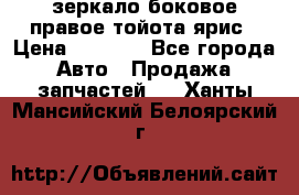 зеркало боковое правое тойота ярис › Цена ­ 5 000 - Все города Авто » Продажа запчастей   . Ханты-Мансийский,Белоярский г.